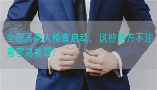 全国医院大检查启动，这些地方不注意容易被罚！(图1)