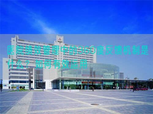 医院绩效管理中的360度反馈机制是什么？如何有效运用(图1)