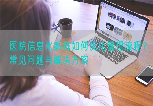 医院信息化系统如何优化管理流程？常见问题与解决方案(图1)