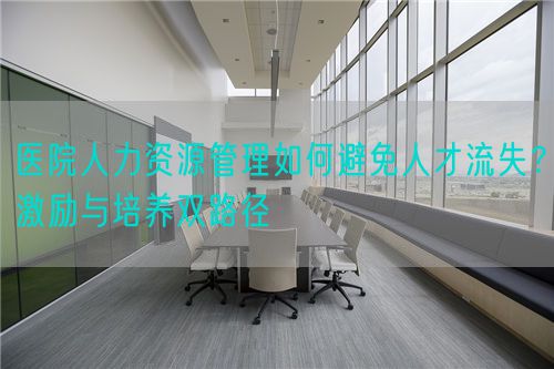 医院人力资源管理如何避免人才流失？激励与培养双路径(图1)