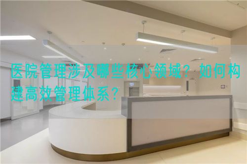 医院管理涉及哪些核心领域？如何构建高效管理体系？(图1)