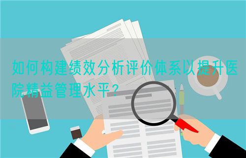 如何构建绩效分析评价体系以提升医院精益管理水平？(图1)