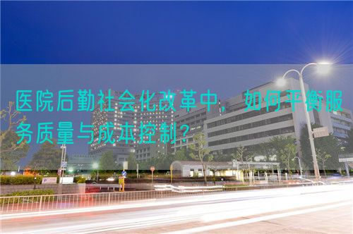 医院后勤社会化改革中，如何平衡服务质量与成本控制？(图1)