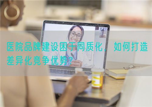 医院品牌建设困于同质化，如何打造差异化竞争优势？(图1)