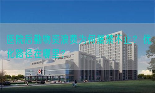 医院后勤物资浪费为何屡禁不止？优化路径在哪里？(图1)
