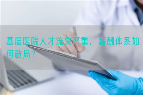 基层医院人才流失严重，薪酬体系如何破局？(图1)