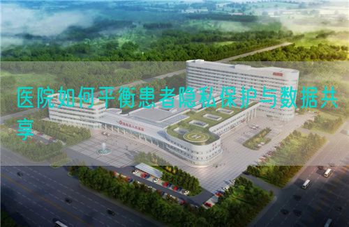医院如何平衡患者隐私?;び胧莨蚕?图1) 医院如何平衡患者隐私保护与数据共享(图1)