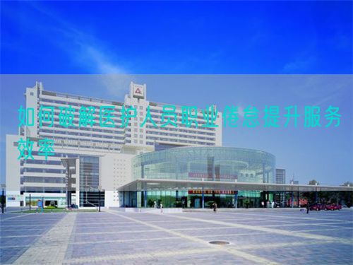 如何破解医护人员职业倦怠提升服务效率(图1) 如何破解医护人员职业倦怠提升服务效率(图1)