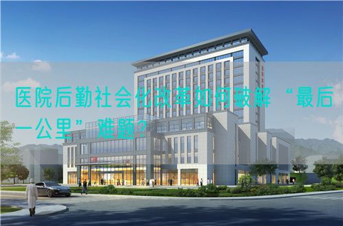 医院后勤社会化改革如何破解“最后一公里”难题？(图1)
