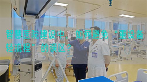 智慧医院建设中，如何避免“重设备轻流程”的误区？(图1)