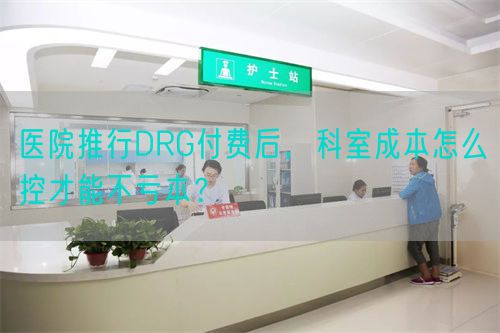 医院推行DRG付费后，科室成本怎么控才能不亏本？(图1)