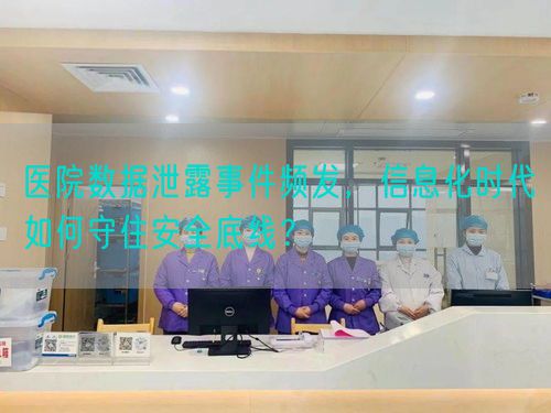 医院数据泄露事件频发，信息化时代如何守住安全底线？(图1)