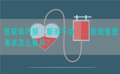 医联体内部‘联而不动’，医院管理者该怎么破局？(图1)