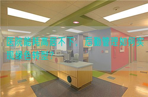 医院能耗高居不下，后勤管理如何实现绿色转型？(图1)