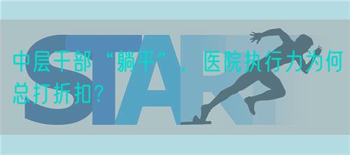 中层干部“躺平”，医院执行力为何总打折扣？(图1)