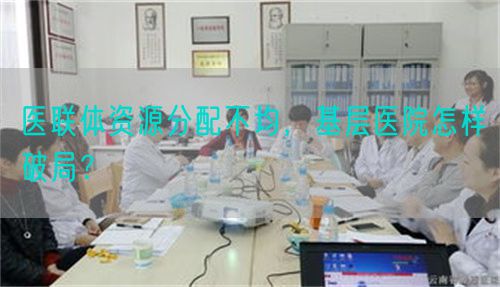 医联体资源分配不均，基层医院怎样破局？(图1)