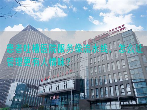 患者吐槽医院服务像流水线，怎么让管理更有人情味？(图1)