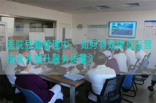 医院后勤管理中，如何有效降低运营成本并提升服务质量？(图1)