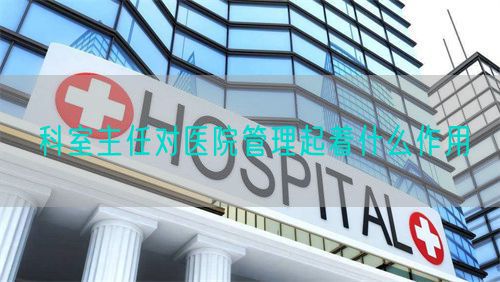 科室主任对医院管理起着什么作用(图1) 科室主任对医院管理起着什么作用(图1)