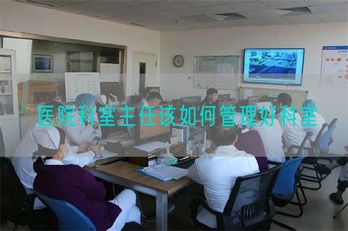 医院科室主任该如何管理好科室(图1) 医院科室主任该如何管理好科室(图1)