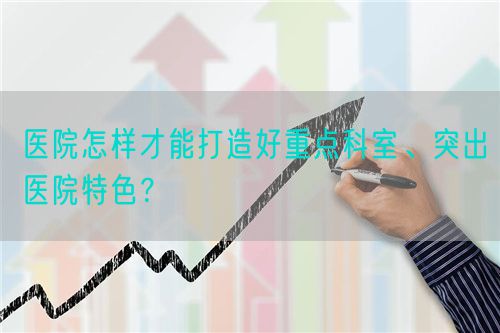 医院怎样才能打造好重点科室、突出医院特色？(图1)