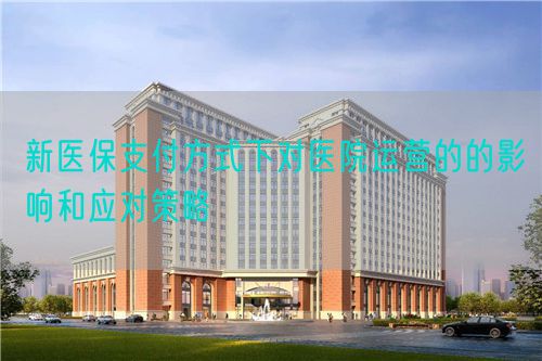 新医保支付方式下对医院运营的的影响和应对策略(图1) 新医保支付方式下对医院运营的的影响和应对策略(图1)