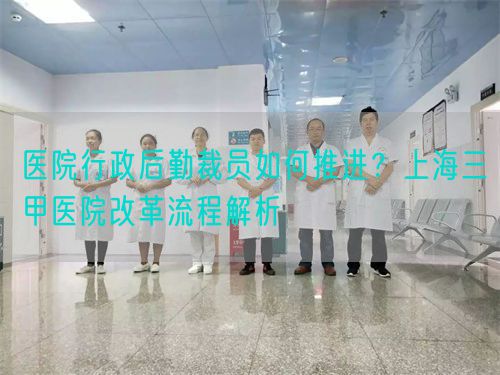 医院行政后勤裁员如何推进？上海三甲医院改革流程解析(图1)