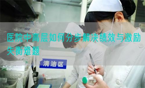 医院中高层如何分步解决绩效与激励失衡难题(图1) 医院中高层如何分步解决绩效与激励失衡难题(图1)