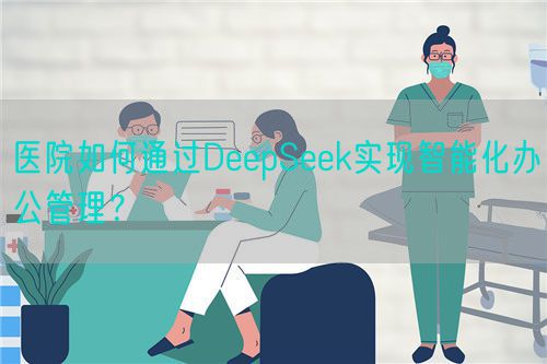 医院如何通过DeepSeek实现智能化办公管理？(图1)