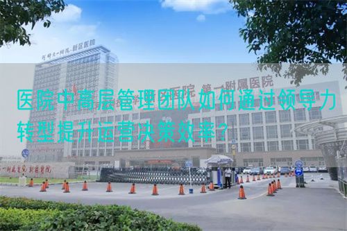 医院中高层管理团队如何通过领导力转型提升运营决策效率？(图1)