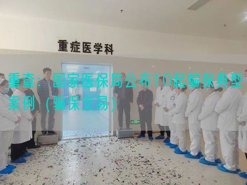 重查:国家医保局公布10起骗保典型案例(骗保交易)(图1) 重查:国家医保局公布10起骗保典型案例(骗保交易)(图1)