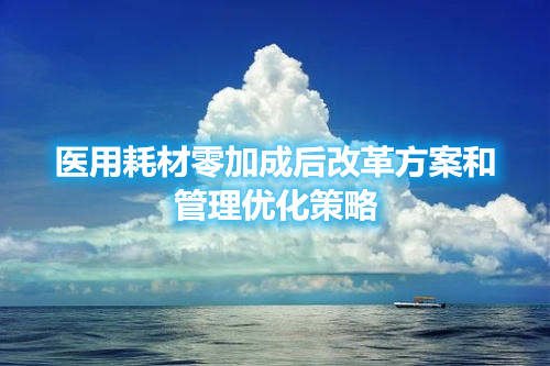 医用耗材零加成后改革方案和管理优化策略(图1) 医用耗材零加成后改革方案和管理优化策略(图1)