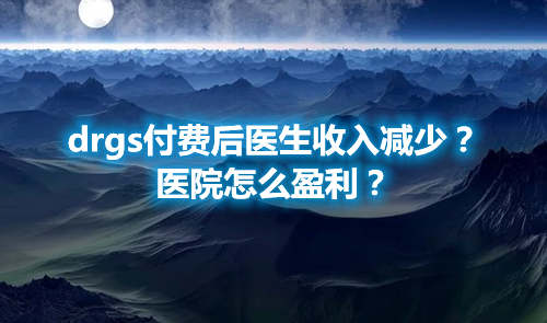 drgs付费后医生收入减少？医院怎么盈利？(图1)