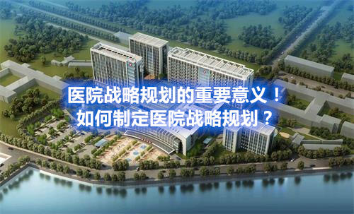医院战略规划的重要意义！如何制定医院战略规划？(图1)