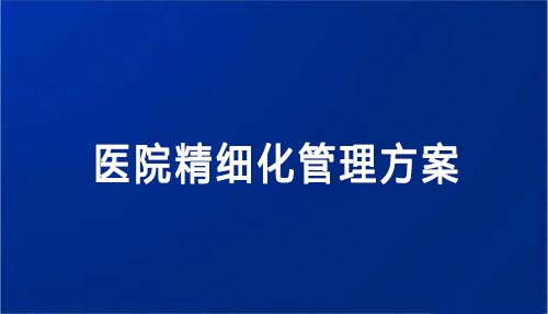 医院精细化管理方案怎么写（医院精细化管理方案内容和建议）(图1)